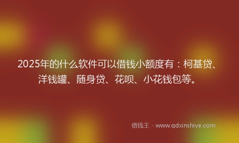2025年的什么软件可以借钱小额度有：柯基贷、洋钱罐、随身贷、花呗、小花钱包等。