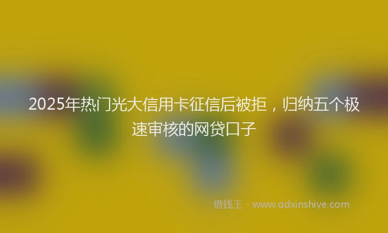 2025年热门光大信用卡征信后被拒，归纳五个极速审核的网贷口子