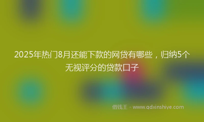 2025年热门8月还能下款的网贷有哪些，归纳5个无视评分的贷款口子