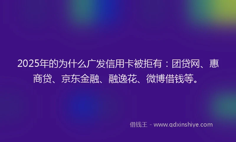 2025年的为什么广发信用卡被拒有：团贷网、惠商贷、京东金融、融逸花、微博借钱等。