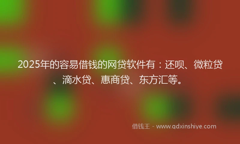 2025年的容易借钱的网贷软件有：还呗、微粒贷、滴水贷、惠商贷、东方汇等。