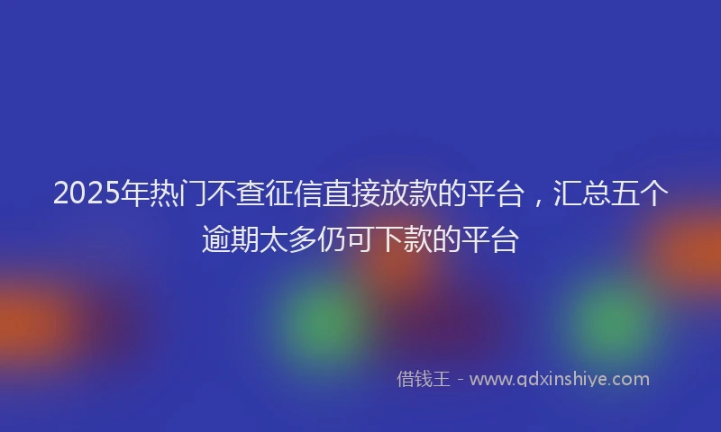 2025年热门不查征信直接放款的平台，汇总五个逾期太多仍可下款的平台