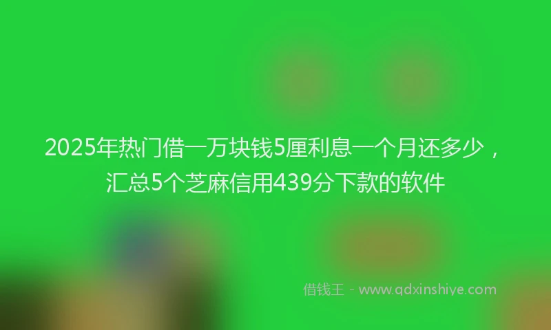 2025年热门借一万块钱5厘利息一个月还多少，汇总5个芝麻信用439分下款的软件