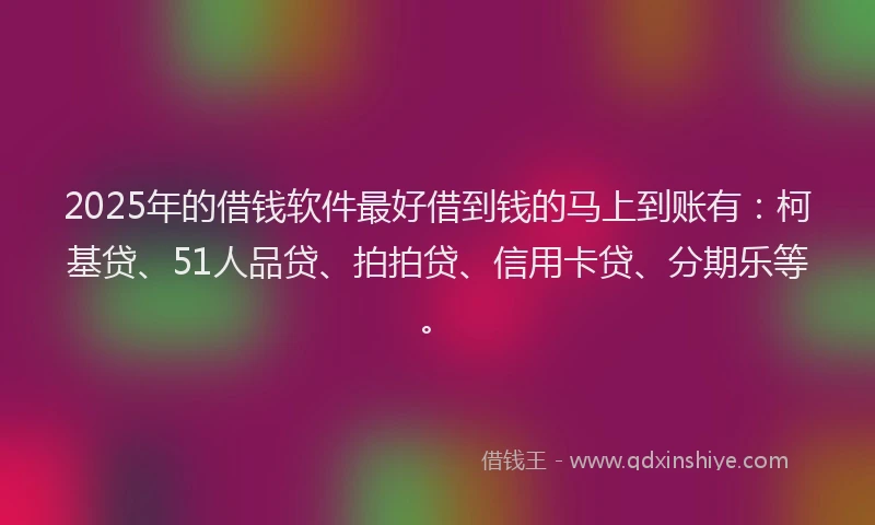 2025年的借钱软件最好借到钱的马上到账有：柯基贷、51人品贷、拍拍贷、信用卡贷、分期乐等。