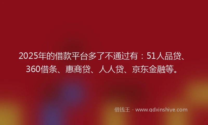 2025年的借款平台多了不通过有：51人品贷、360借条、惠商贷、人人贷、京东金融等。