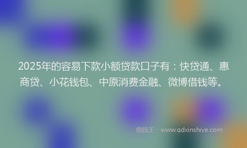 2025年的容易下款小额贷款口子有：快贷通、惠商贷、小花钱包、中原消费金融、微博借钱等。