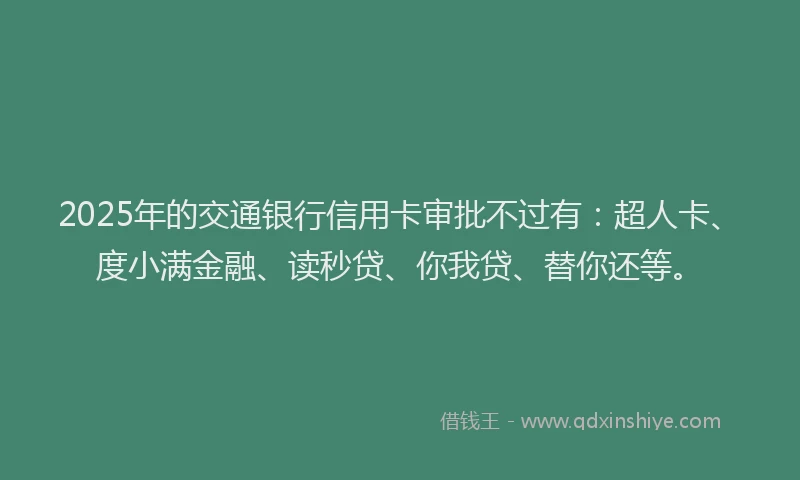 2025年的交通银行信用卡审批不过有：超人卡、度小满金融、读秒贷、你我贷、替你还等。