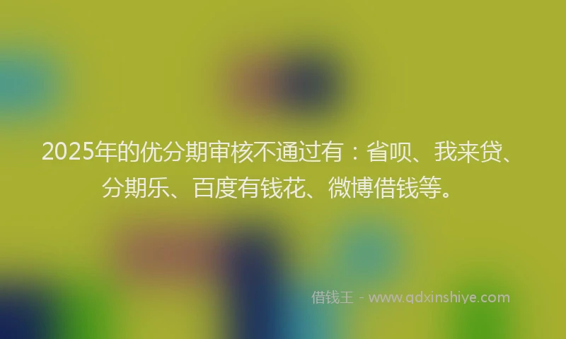 2025年的优分期审核不通过有：省呗、我来贷、分期乐、百度有钱花、微博借钱等。