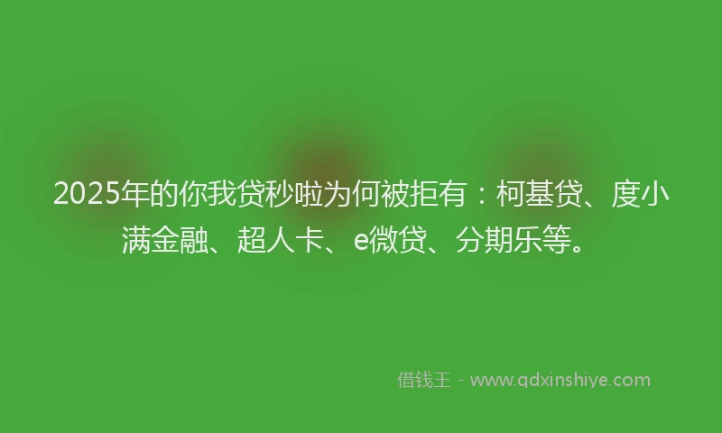 2025年的你我贷秒啦为何被拒有：柯基贷、度小满金融、超人卡、e微贷、分期乐等。