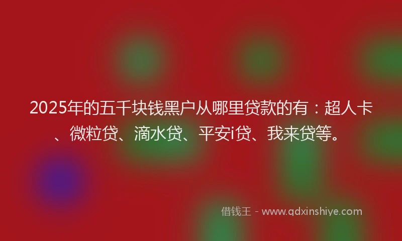 2025年的五千块钱黑户从哪里贷款的有：超人卡、微粒贷、滴水贷、平安i贷、我来贷等。