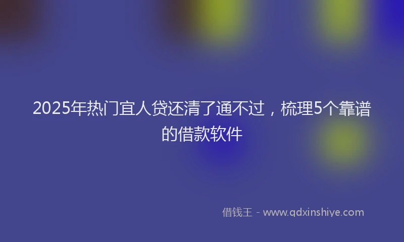 2025年热门宜人贷还清了通不过，梳理5个靠谱的借款软件