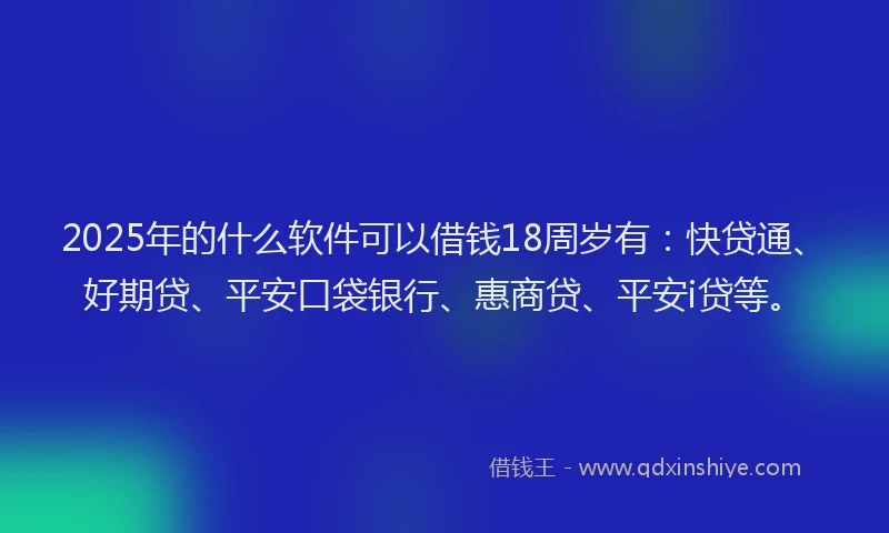 2025年的什么软件可以借钱18周岁有：快贷通、好期贷、平安口袋银行、惠商贷、平安i贷等。