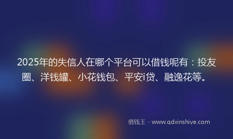 2025年的失信人在哪个平台可以借钱呢有：投友圈、洋钱罐、小花钱包、平安i贷、融逸花等。