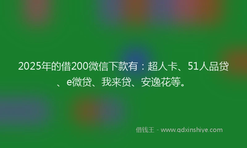2025年的借200微信下款有：超人卡、51人品贷、e微贷、我来贷、安逸花等。