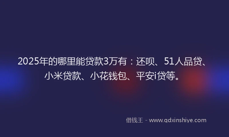 2025年的哪里能贷款3万有：还呗、51人品贷、小米贷款、小花钱包、平安i贷等。