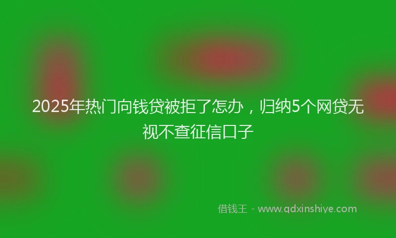 2025年热门向钱贷被拒了怎办，归纳5个网贷无视不查征信口子