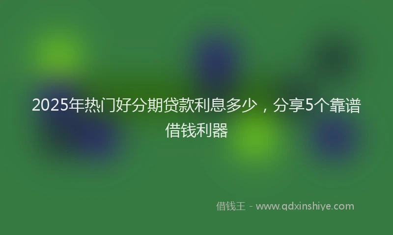 2025年热门好分期贷款利息多少，分享5个靠谱借钱利器