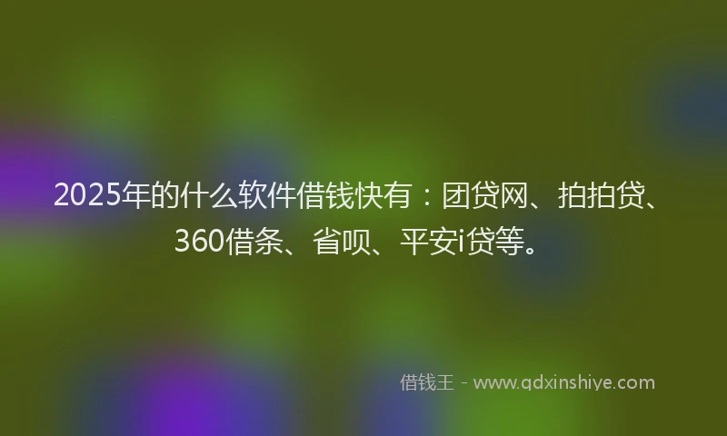 2025年的什么软件借钱快有：团贷网、拍拍贷、360借条、省呗、平安i贷等。