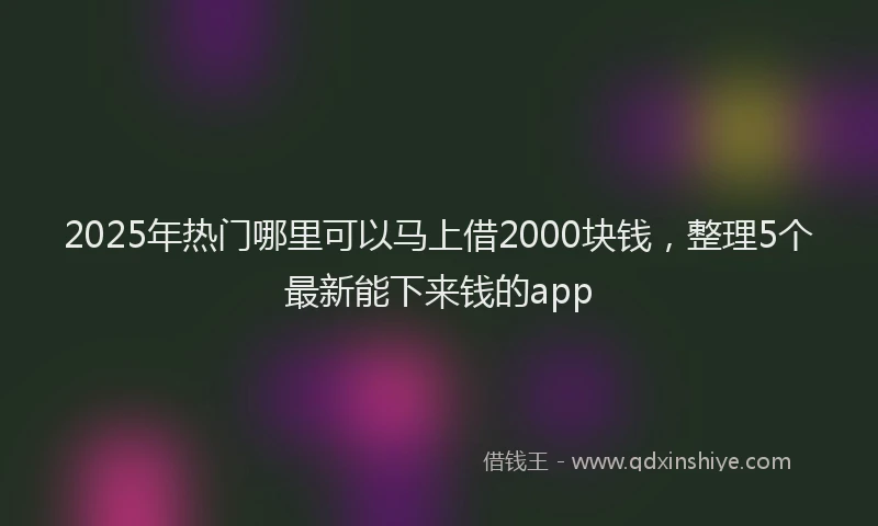 2025年热门哪里可以马上借2000块钱，整理5个最新能下来钱的app
