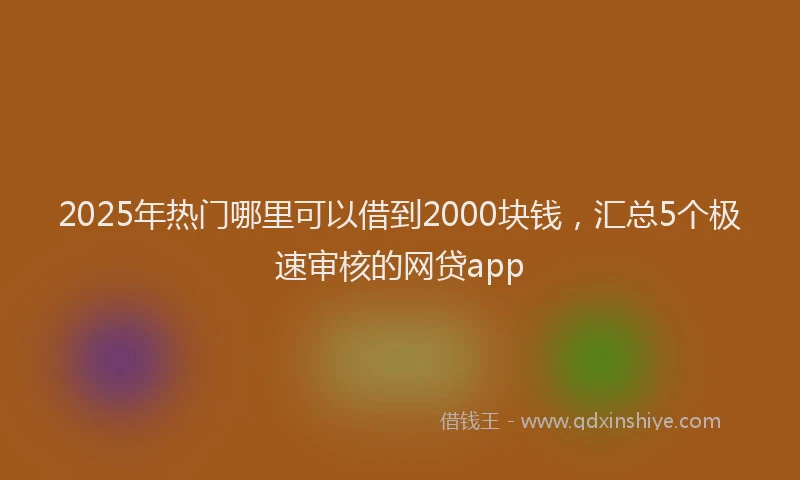 2025年热门哪里可以借到2000块钱，汇总5个极速审核的网贷app