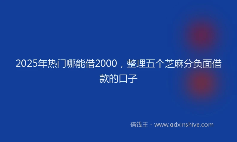 2025年热门哪能借2000，整理五个芝麻分负面借款的口子