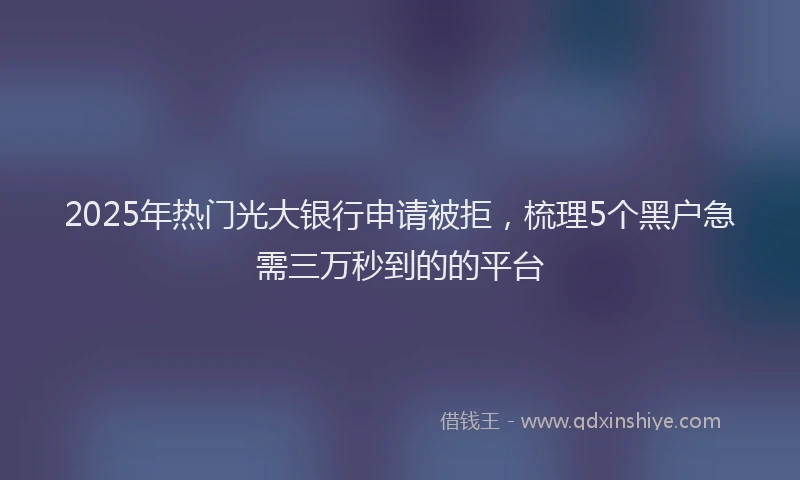 2025年热门光大银行申请被拒，梳理5个黑户急需三万秒到的的平台
