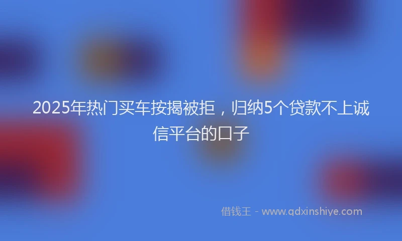 2025年热门买车按揭被拒，归纳5个贷款不上诚信平台的口子