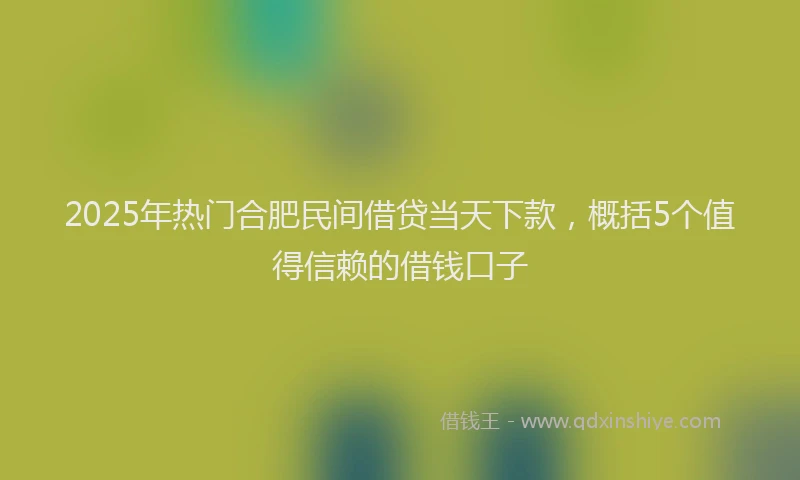 2025年热门合肥民间借贷当天下款，概括5个值得信赖的借钱口子
