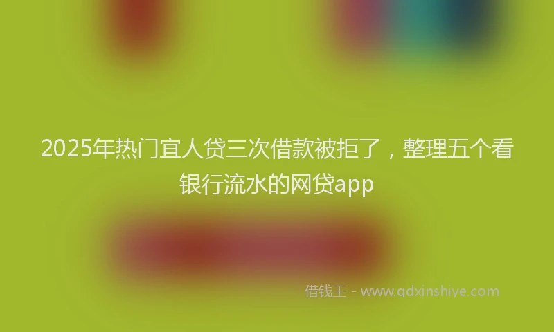 2025年热门宜人贷三次借款被拒了，整理五个看银行流水的网贷app