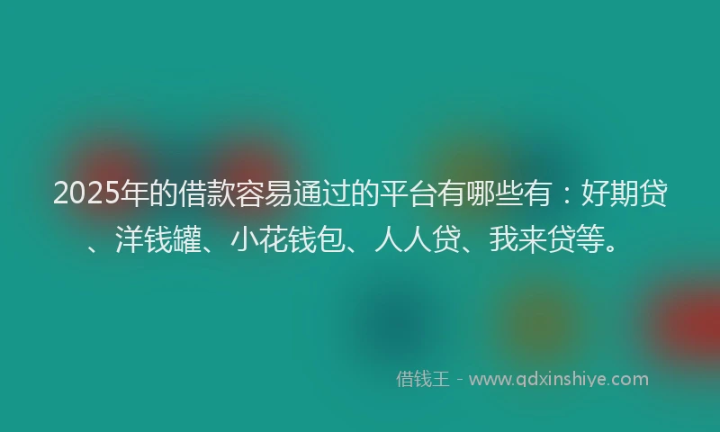 2025年的借款容易通过的平台有哪些有：好期贷、洋钱罐、小花钱包、人人贷、我来贷等。