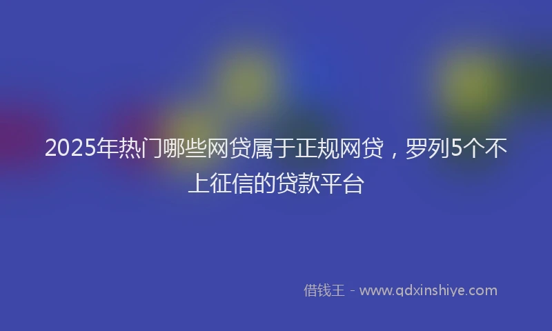 2025年热门哪些网贷属于正规网贷，罗列5个不上征信的贷款平台