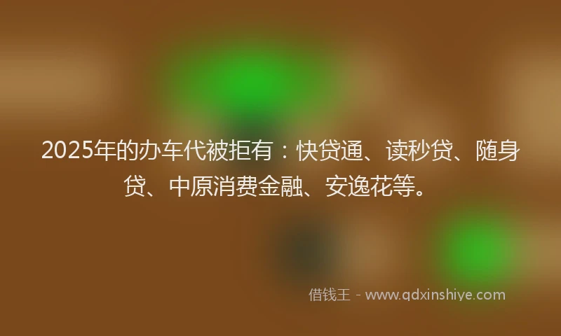 2025年的办车代被拒有:快贷通、读秒贷、随身贷、中原消费金融、安逸花等。