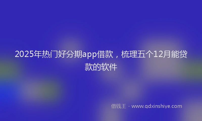 2025年热门好分期app借款，梳理五个12月能贷款的软件
