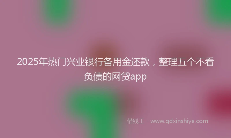 2025年热门兴业银行备用金还款，整理五个不看负债的网贷app