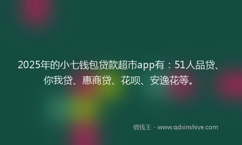 2025年的小七钱包贷款超市app有：51人品贷、你我贷、惠商贷、花呗、安逸花等。