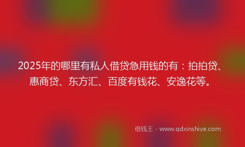 2025年的哪里有私人借贷急用钱的有：拍拍贷、惠商贷、东方汇、百度有钱花、安逸花等。