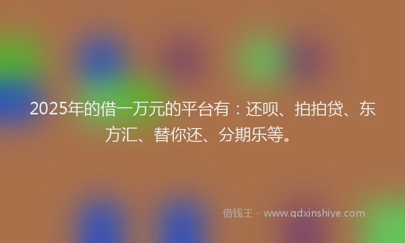 2025年的借一万元的平台有：还呗、拍拍贷、东方汇、替你还、分期乐等。