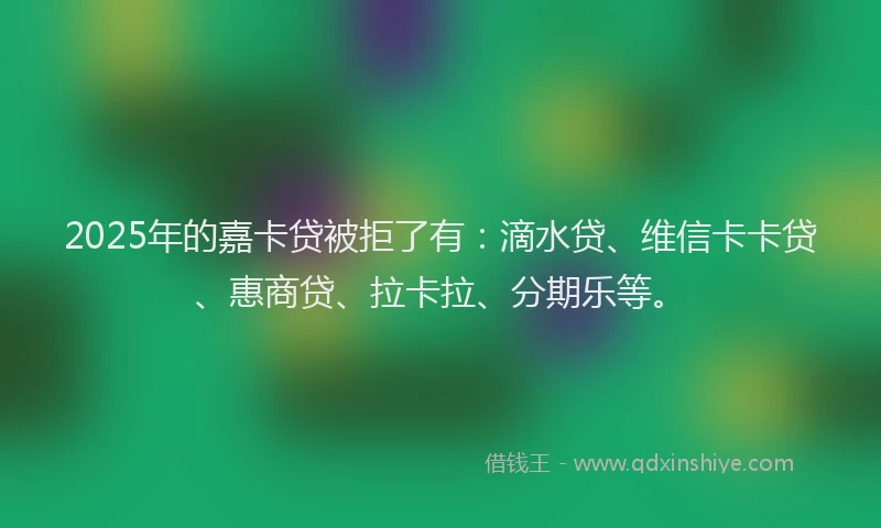 2025年的嘉卡贷被拒了有：滴水贷、维信卡卡贷、惠商贷、拉卡拉、分期乐等。