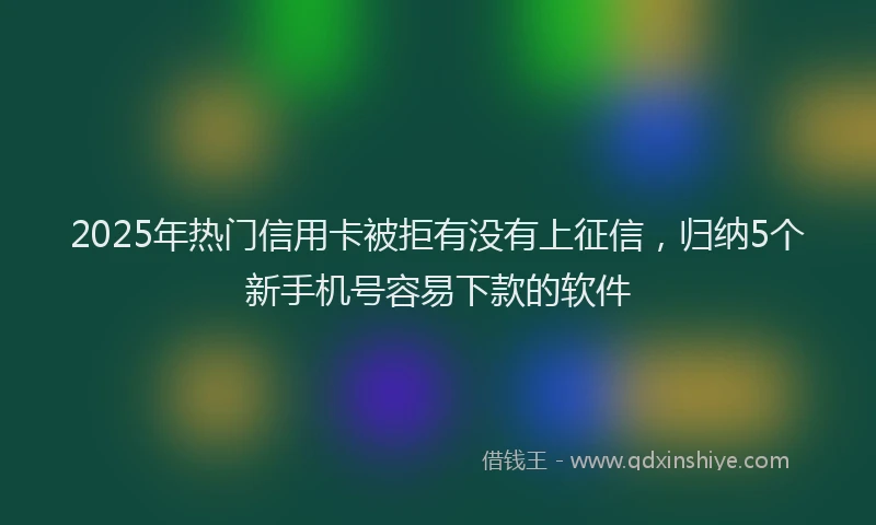 2025年热门信用卡被拒有没有上征信，归纳5个新手机号容易下款的软件