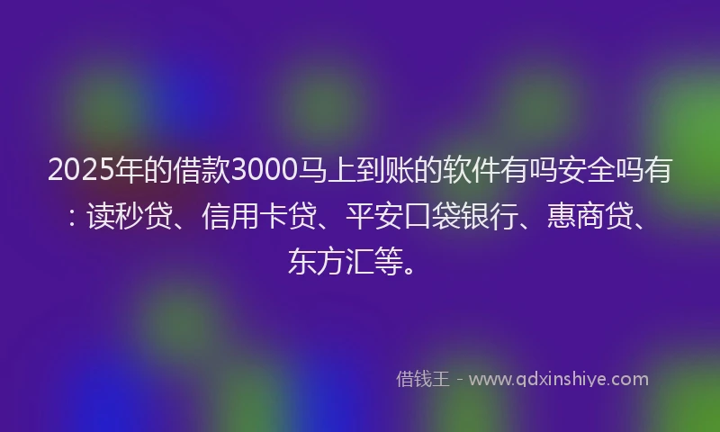 2025年的借款3000马上到账的软件有吗安全吗有：读秒贷、信用卡贷、平安口袋银行、惠商贷、东方汇等。