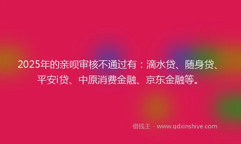 2025年的亲呗审核不通过有：滴水贷、随身贷、平安i贷、中原消费金融、京东金融等。