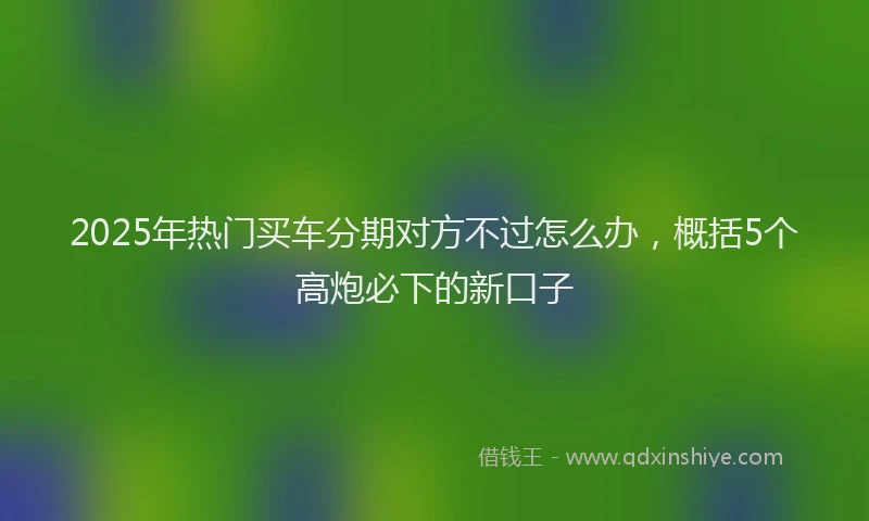 2025年热门买车分期对方不过怎么办，概括5个高炮必下的新口子