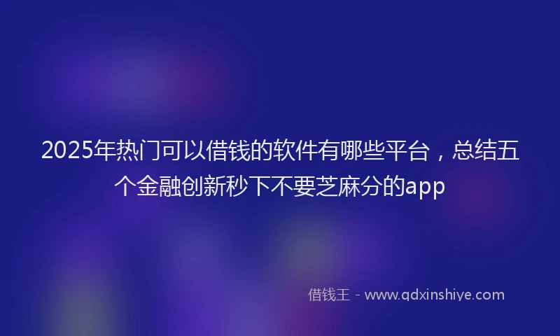 2025年热门可以借钱的软件有哪些平台，总结五个金融创新秒下不要芝麻分的app
