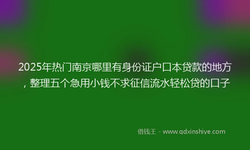 2025年热门南京哪里有身份证户口本贷款的地方，整理五个急用小钱不求征信流水轻松贷的口子