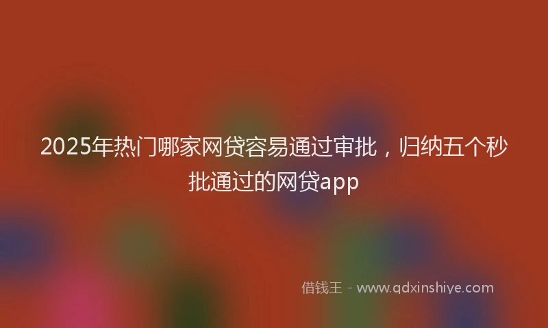2025年热门哪家网贷容易通过审批，归纳五个秒批通过的网贷app