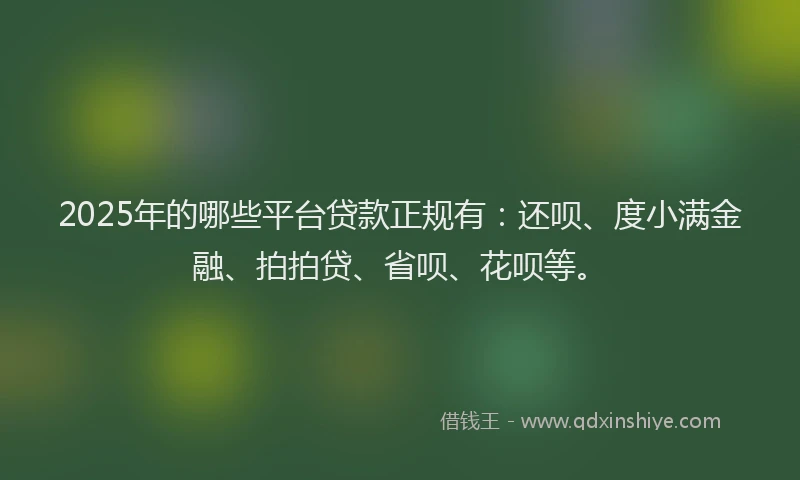 2025年的哪些平台贷款正规有：还呗、度小满金融、拍拍贷、省呗、花呗等。