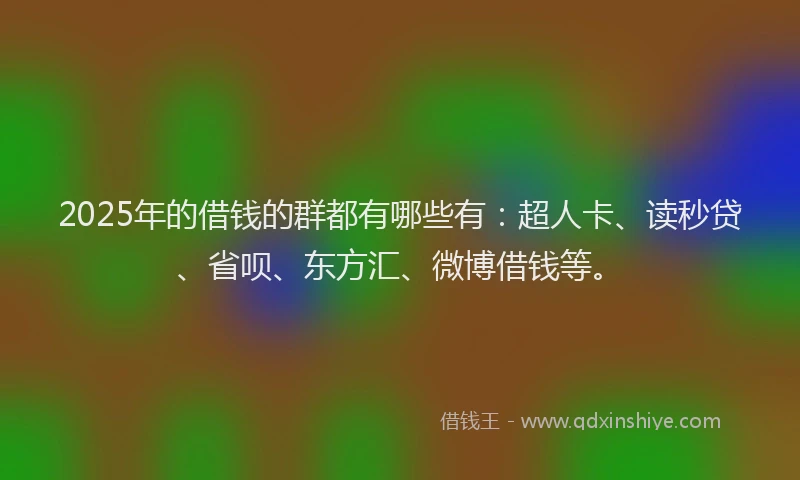 2025年的借钱的群都有哪些有：超人卡、读秒贷、省呗、东方汇、微博借钱等。