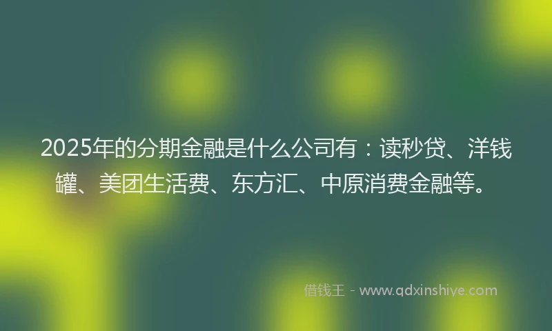 2025年的分期金融是什么公司有：读秒贷、洋钱罐、美团生活费、东方汇、中原消费金融等。
