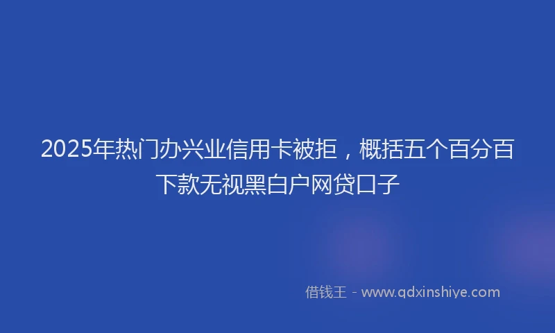 2025年热门办兴业信用卡被拒，概括五个百分百下款无视黑白户网贷口子