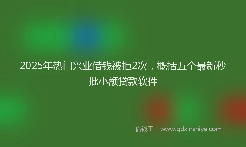 2025年热门兴业借钱被拒2次，概括五个最新秒批小额贷款软件